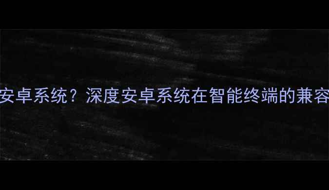 手机如何运行安卓系统深度安卓系统在智能终端的兼容性与创新应用