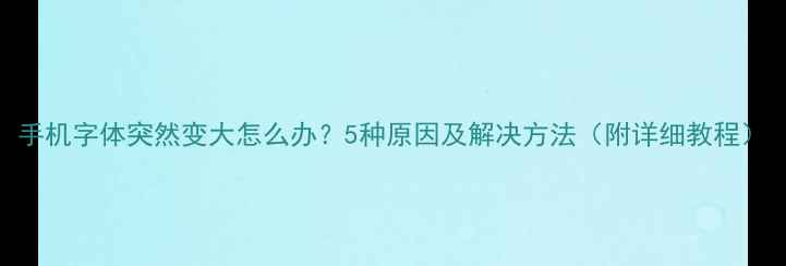 手机字体突然变大怎么办5种原因及解决方法附详细教程