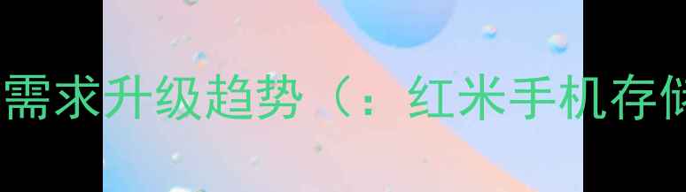 图片 手机存储需求升级趋势（：红米手机存储升级）1