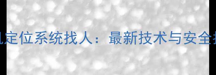 图片 手机定位系统找人：最新技术与安全指南