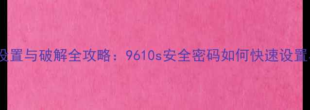 手机密码锁设置与破解全攻略9610s安全密码如何快速设置与应急处理