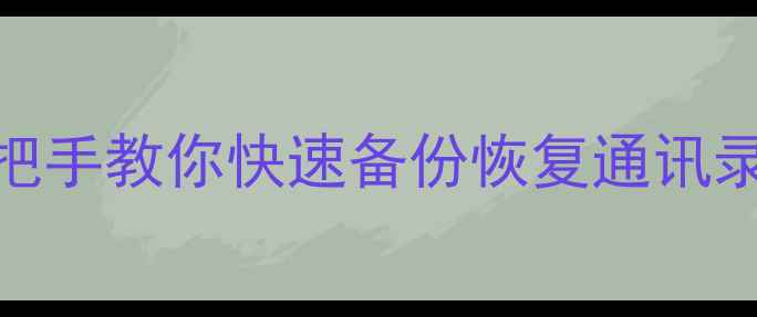 手机导入联系人教程手把手教你快速备份恢复通讯录华为小米苹果全攻略