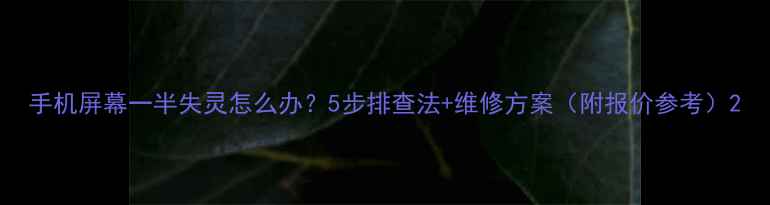 图片 手机屏幕一半失灵怎么办？5步排查法+维修方案（附报价参考）2
