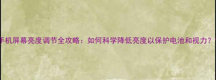 手机屏幕亮度调节全攻略如何科学降低亮度以保护电池和视力