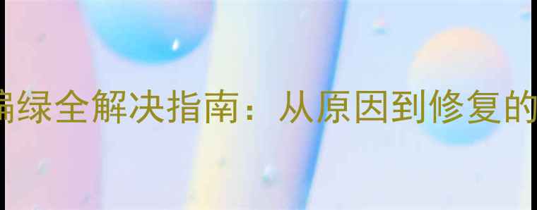 手机屏幕偏绿全解决指南从原因到修复的详细步骤