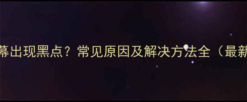 手机屏幕出现黑点常见原因及解决方法全最新指南