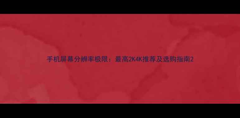 手机屏幕分辨率极限最高2K4K推荐及选购指南