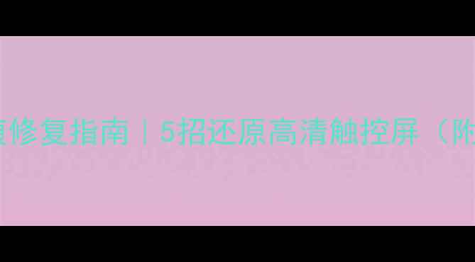 手机屏幕划痕修复指南5招还原高清触控屏附详细教程