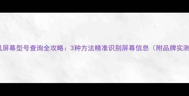图片 手机屏幕型号查询全攻略：3种方法精准识别屏幕信息（附品牌实测）1