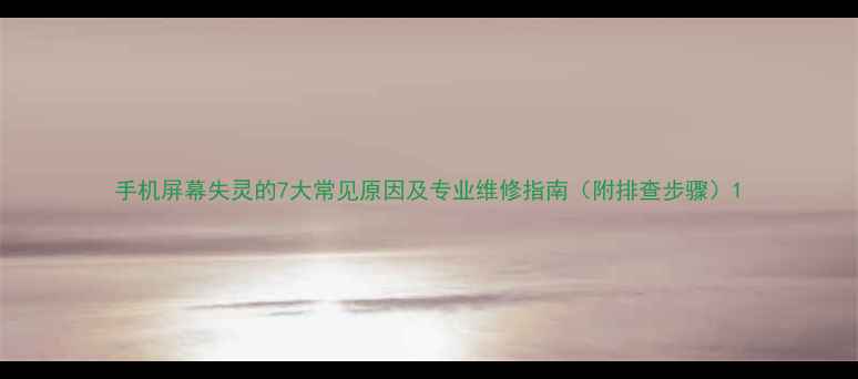 手机屏幕失灵的7大常见原因及专业维修指南附排查步骤