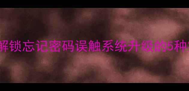 手机屏幕密码清除全攻略解锁忘记密码误触系统升级的5种实用方法不同品牌适配