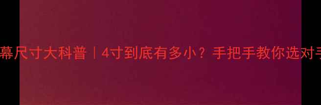 手机屏幕尺寸大科普4寸到底有多小手把手教你选对手机