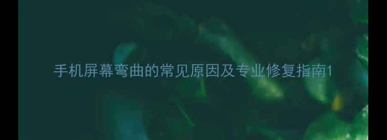 图片 手机屏幕弯曲的常见原因及专业修复指南1