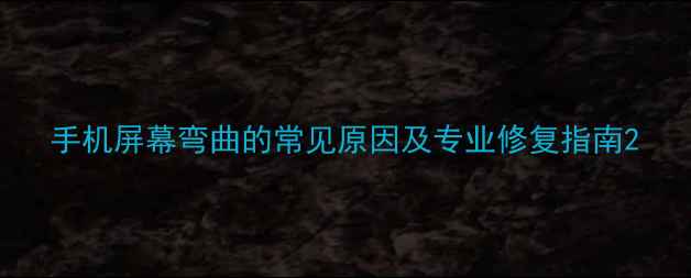 图片 手机屏幕弯曲的常见原因及专业修复指南2