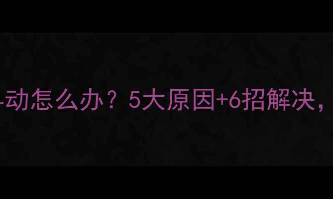 手机屏幕抖动怎么办5大原因6招解决看完秒懂