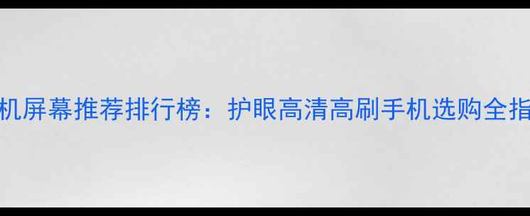 图片 手机屏幕推荐排行榜：护眼高清高刷手机选购全指南