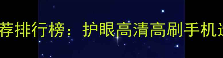 手机屏幕推荐排行榜护眼高清高刷手机选购全指南