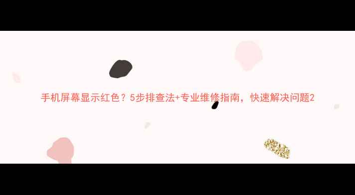 图片 手机屏幕显示红色？5步排查法+专业维修指南，快速解决问题2