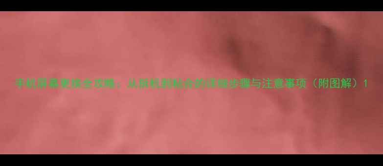 图片 手机屏幕更换全攻略：从拆机到粘合的详细步骤与注意事项（附图解）1