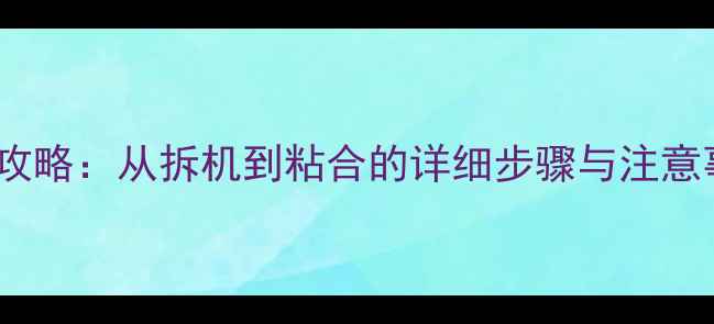 图片 手机屏幕更换全攻略：从拆机到粘合的详细步骤与注意事项（附图解）2