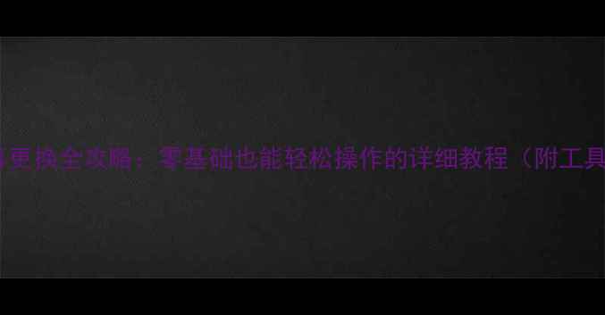 手机屏幕更换全攻略零基础也能轻松操作的详细教程附工具清单