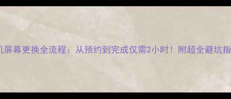 手机屏幕更换全流程从预约到完成仅需2小时附超全避坑指南