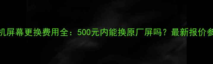 手机屏幕更换费用全500元内能换原厂屏吗最新报价参考