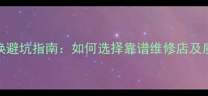 手机屏幕更换避坑指南如何选择靠谱维修店及质量保障措施