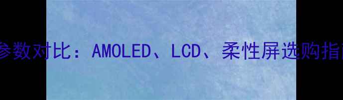 手机屏幕材质参数对比AMOLEDLCD柔性屏选购指南与避坑指南