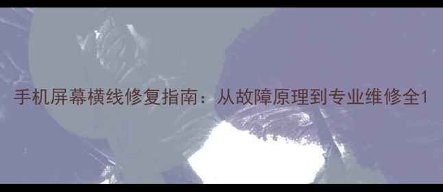 手机屏幕横线修复指南从故障原理到专业维修全