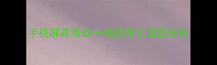 手机屏幕滑动卡顿的常见原因分析
