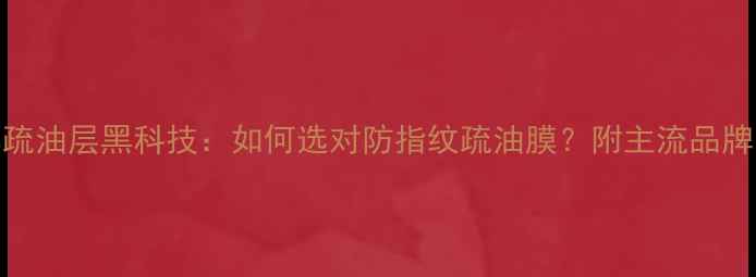 图片 手机屏幕疏油层黑科技：如何选对防指纹疏油膜？附主流品牌实测攻略