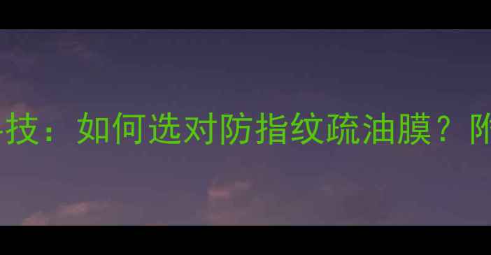 手机屏幕疏油层黑科技如何选对防指纹疏油膜附主流品牌实测攻略