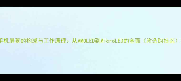 手机屏幕的构成与工作原理从AMOLED到MicroLED的全面附选购指南