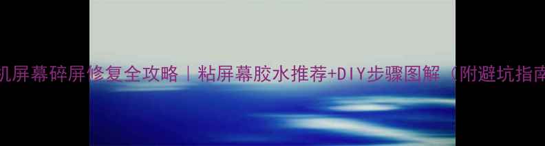 图片 手机屏幕碎屏修复全攻略｜粘屏幕胶水推荐+DIY步骤图解（附避坑指南）
