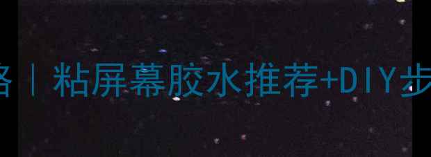 手机屏幕碎屏修复全攻略粘屏幕胶水推荐DIY步骤图解附避坑指南