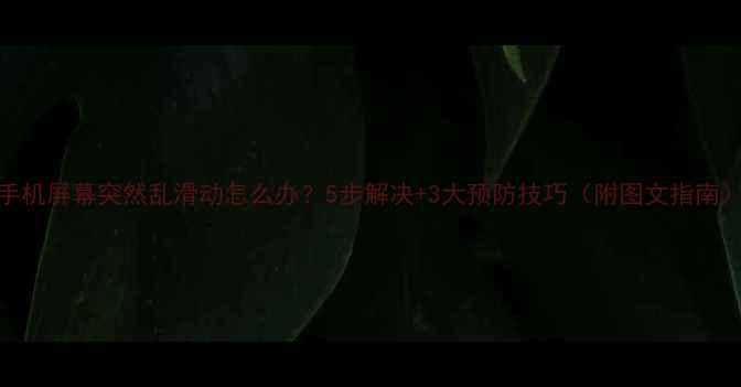 手机屏幕突然乱滑动怎么办5步解决3大预防技巧附图文指南