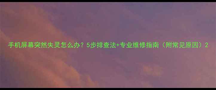 手机屏幕突然失灵怎么办5步排查法专业维修指南附常见原因