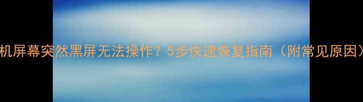 图片 手机屏幕突然黑屏无法操作？5步快速恢复指南（附常见原因）1