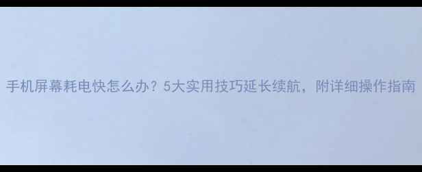 手机屏幕耗电快怎么办5大实用技巧延长续航附详细操作指南