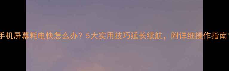 图片 手机屏幕耗电快怎么办？5大实用技巧延长续航，附详细操作指南1