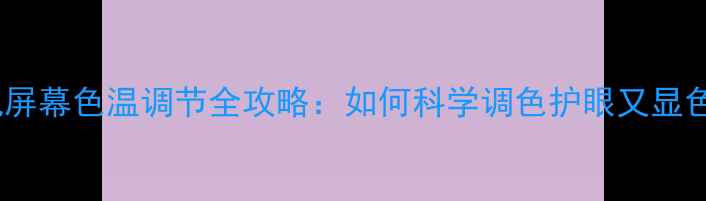 手机屏幕色温调节全攻略如何科学调色护眼又显色