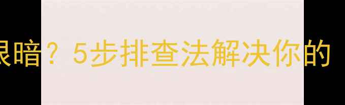 手机屏幕调到最亮还是很暗5步排查法解决你的夜视模式困扰