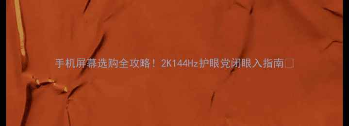 手机屏幕选购全攻略2K144Hz护眼党闭眼入指南