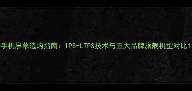 图片 手机屏幕选购指南：IPS-LTPS技术与五大品牌旗舰机型对比1