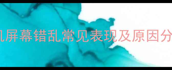 手机屏幕错乱常见表现及原因分析