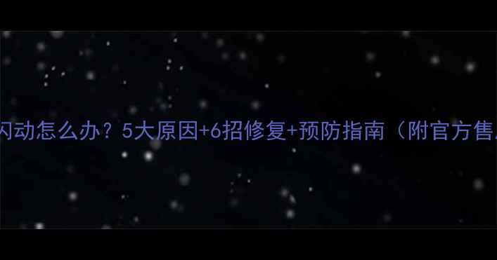 手机屏幕闪动怎么办5大原因6招修复预防指南附官方售后流程