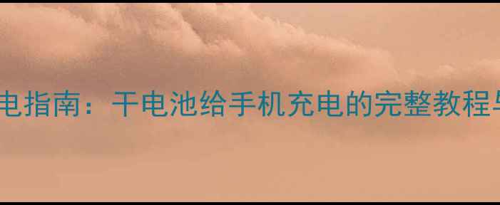 手机应急充电指南干电池给手机充电的完整教程与注意事项