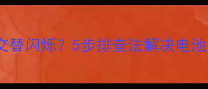 手机开机电池灯交替闪烁5步排查法解决电池灯异常报警问题