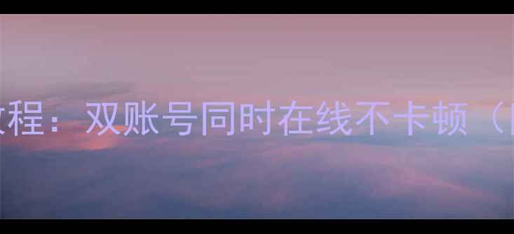 手机微信双开教程双账号同时在线不卡顿附防封号技巧